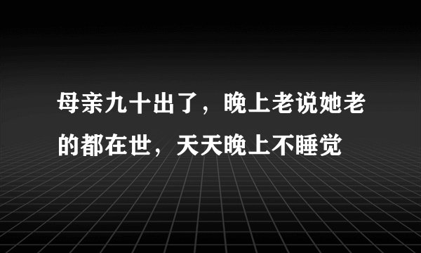 母亲九十出了，晚上老说她老的都在世，天天晚上不睡觉