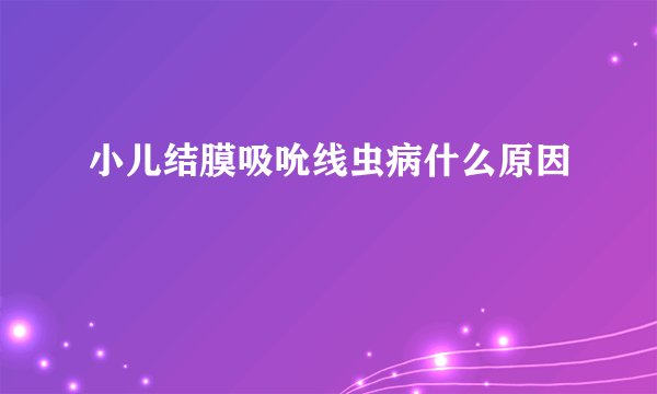 小儿结膜吸吮线虫病什么原因