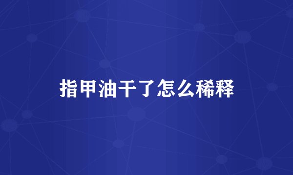 指甲油干了怎么稀释