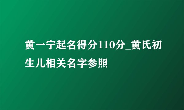 黄一宁起名得分110分_黄氏初生儿相关名字参照