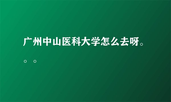 广州中山医科大学怎么去呀。。。