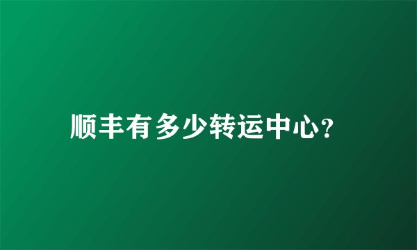 顺丰有多少转运中心？