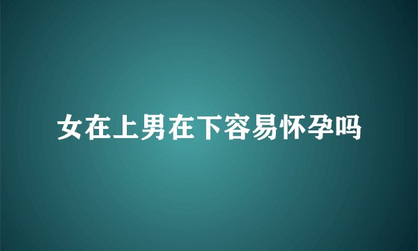 女在上男在下容易怀孕吗