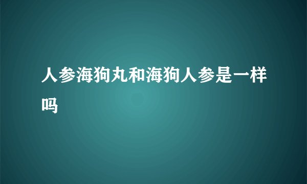 人参海狗丸和海狗人参是一样吗