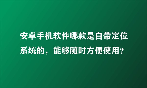 安卓手机软件哪款是自带定位系统的,能够随时方便使用?