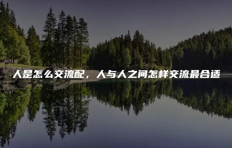 人是怎么交流配，人与人之间怎样交流最合适