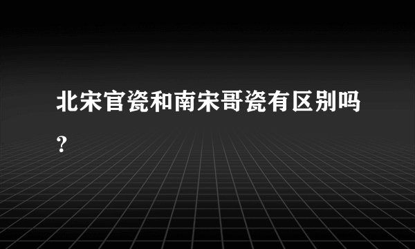 北宋官瓷和南宋哥瓷有区别吗？
