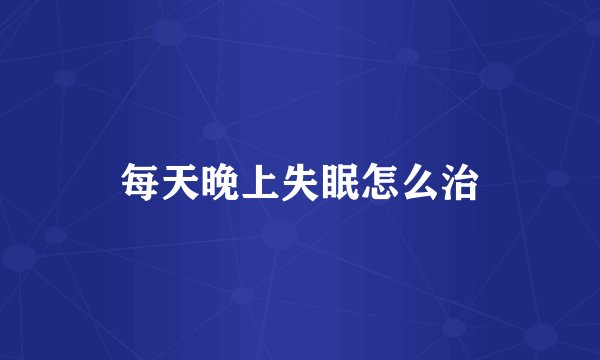 每天晚上失眠怎么治