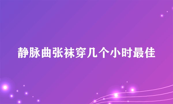 静脉曲张袜穿几个小时最佳
