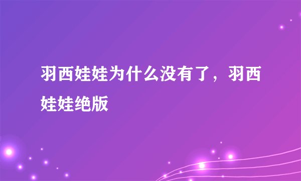羽西娃娃为什么没有了，羽西娃娃绝版