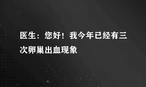 医生：您好！我今年已经有三次卵巢出血现象