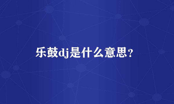 乐鼓dj是什么意思？