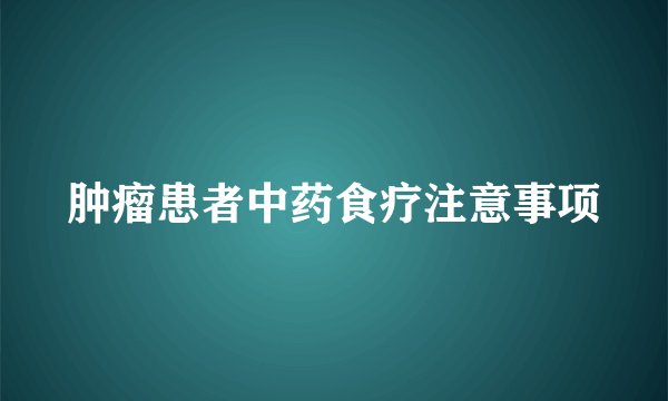 肿瘤患者中药食疗注意事项