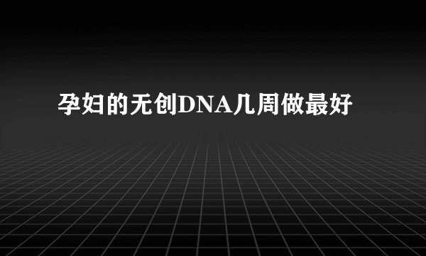 孕妇的无创DNA几周做最好