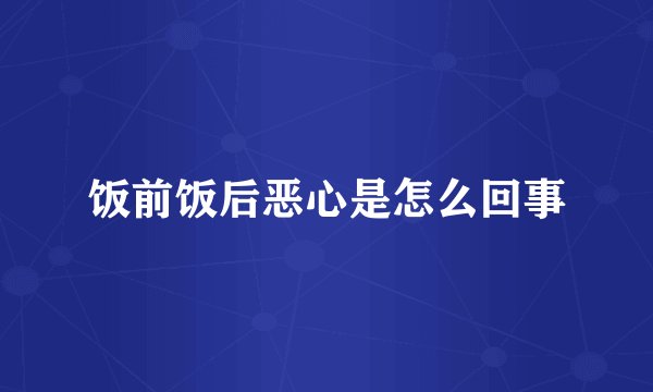 饭前饭后恶心是怎么回事