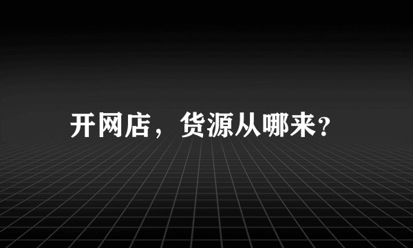 开网店,货源从哪来?