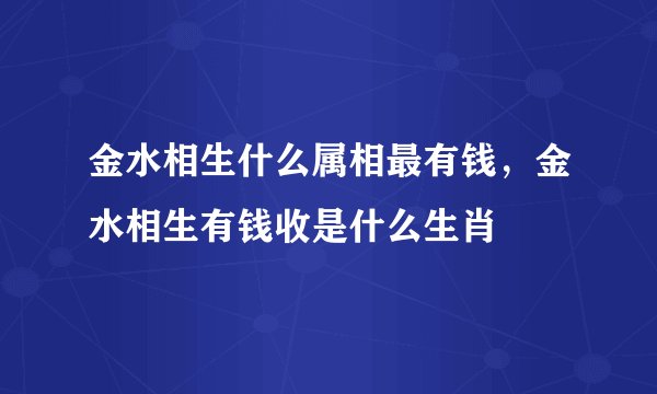 金水相生什么属相最有钱，金水相生有钱收是什么生肖