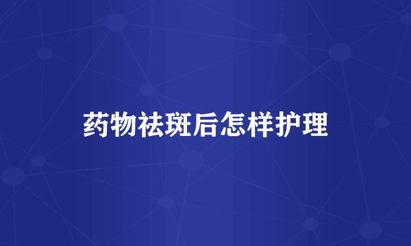 药物祛斑后怎样护理