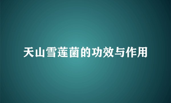 天山雪莲菌的功效与作用