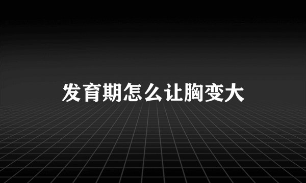 发育期怎么让胸变大