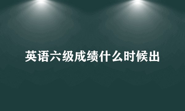 英语六级成绩什么时候出