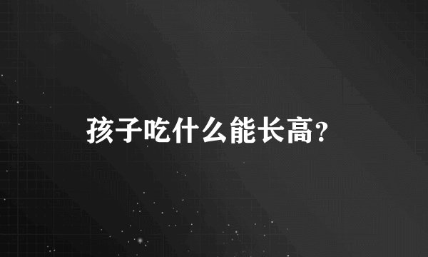 孩子吃什么能长高？