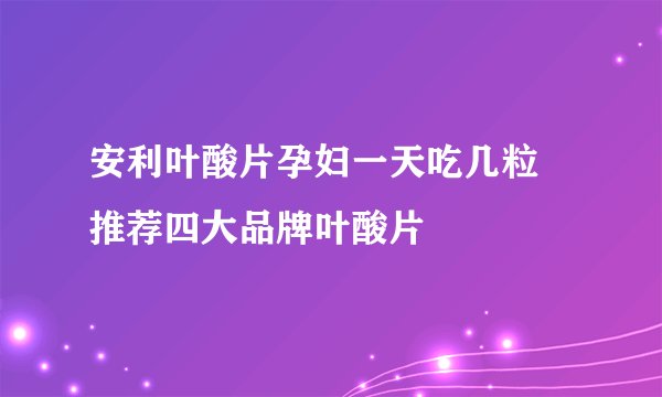 安利叶酸片孕妇一天吃几粒 推荐四大品牌叶酸片