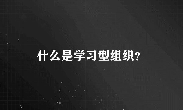 什么是学习型组织？