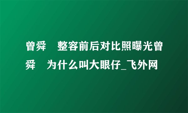 曾舜晞整容前后对比照曝光曾舜晞为什么叫大眼仔_飞外网