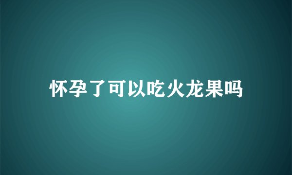 怀孕了可以吃火龙果吗