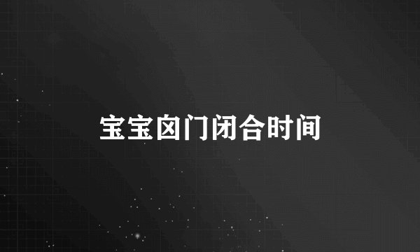 宝宝囟门闭合时间