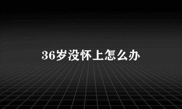 36岁没怀上怎么办