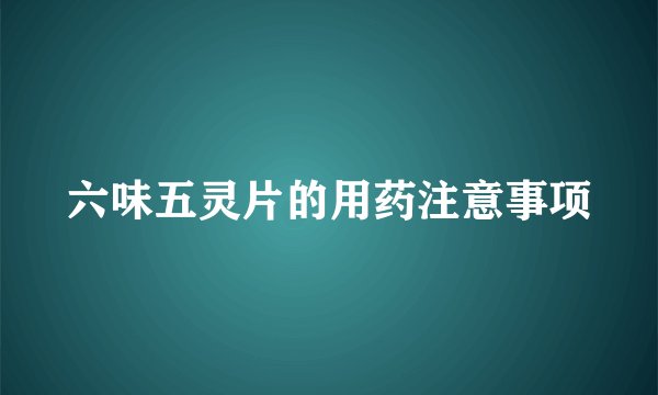 六味五灵片的用药注意事项