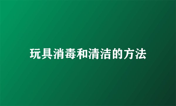 玩具消毒和清洁的方法
