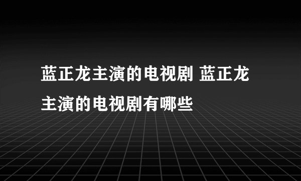 蓝正龙主演的电视剧 蓝正龙主演的电视剧有哪些