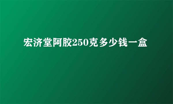 宏济堂阿胶250克多少钱一盒