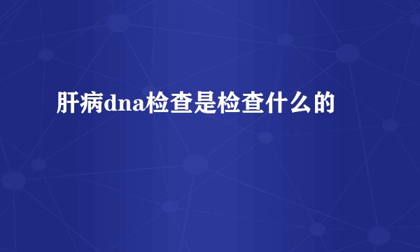 肝病dna检查是检查什么的