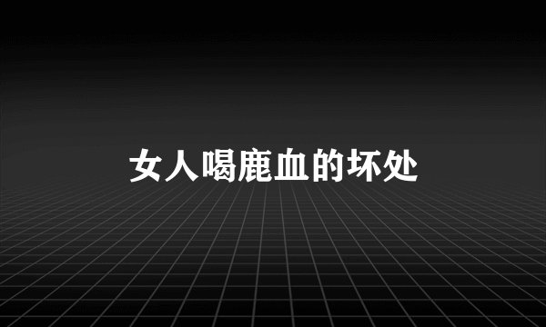 女人喝鹿血的坏处