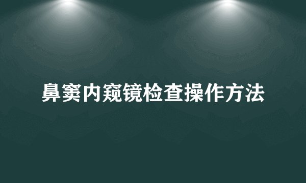 鼻窦内窥镜检查操作方法