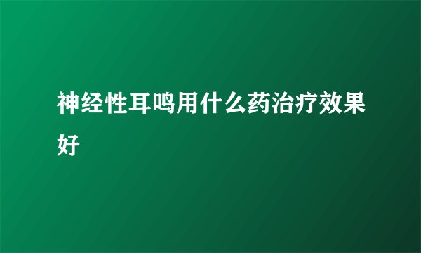 神经性耳鸣用什么药治疗效果好