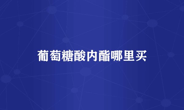 葡萄糖酸内酯哪里买