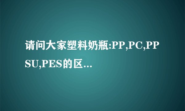 请问大家塑料奶瓶:PP,PC,PPSU,PES的区别是什么?