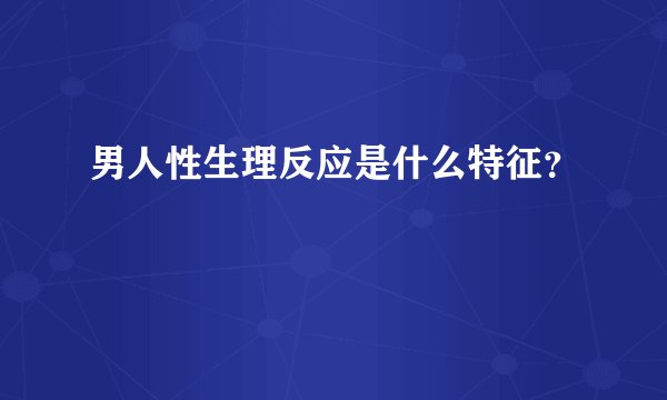 男人性生理反应是什么特征？