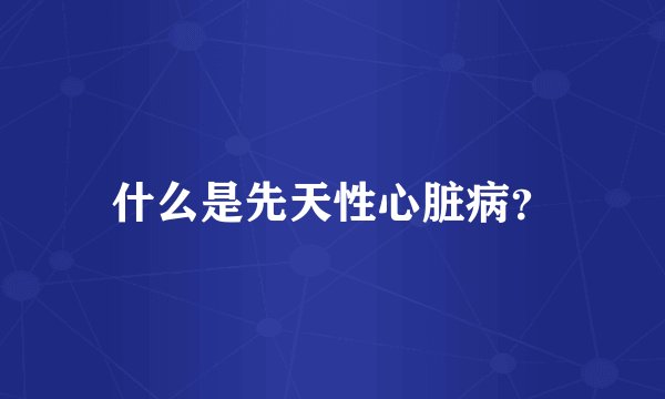 什么是先天性心脏病?