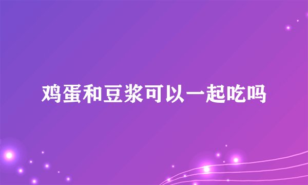 鸡蛋和豆浆可以一起吃吗