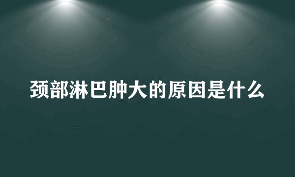 颈部淋巴肿大的原因是什么