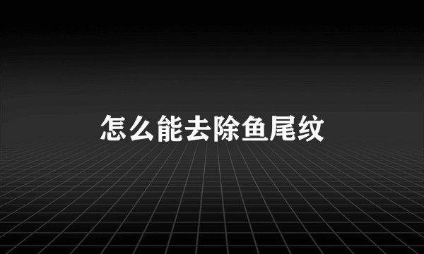 怎么能去除鱼尾纹