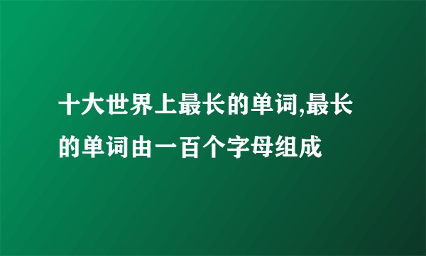 十大世界上最长的单词,最长的单词由一百个字母组成