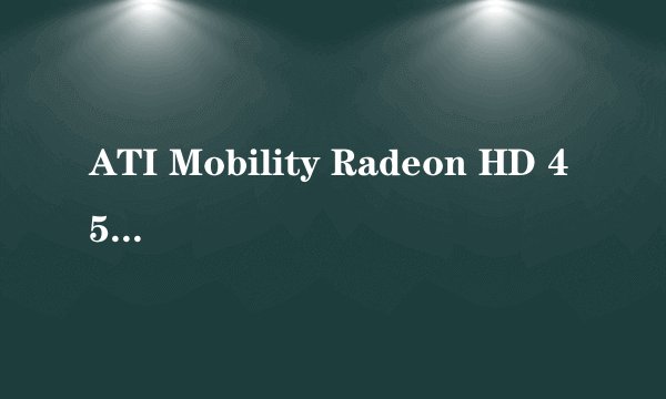 ATI Mobility Radeon HD 4570是什么意思?