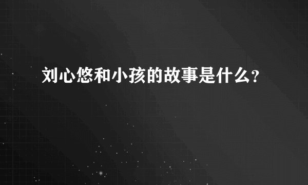 刘心悠和小孩的故事是什么？